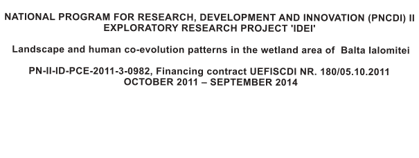 NATIONAL PROGRAM FOR RESEARCH, DEVELOPMENT AND INNOVATION (PNCDI) II EXPLORATORY RESEARCH PROJECT 'IDEI'   Landscape and human co-evolution patterns in the wetland area of  Balta Ialomitei  PN-II-ID-PCE-2011-3-0982, Financing contract UEFISCDI NR. 180/05.10.2011  OCTOBER 2011 � SEPTEMBER 2014